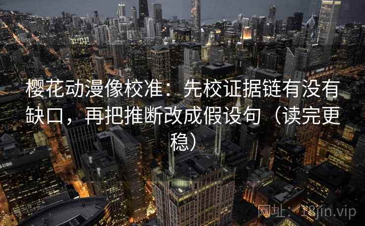 樱花动漫像校准：先校证据链有没有缺口，再把推断改成假设句（读完更稳）