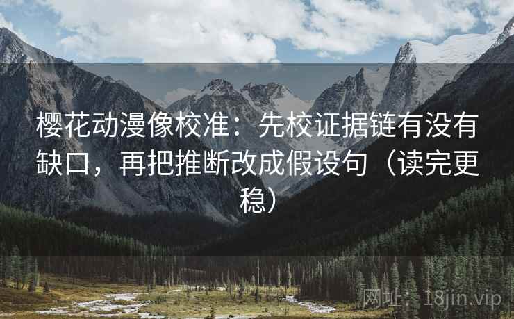 樱花动漫像校准：先校证据链有没有缺口，再把推断改成假设句（读完更稳）