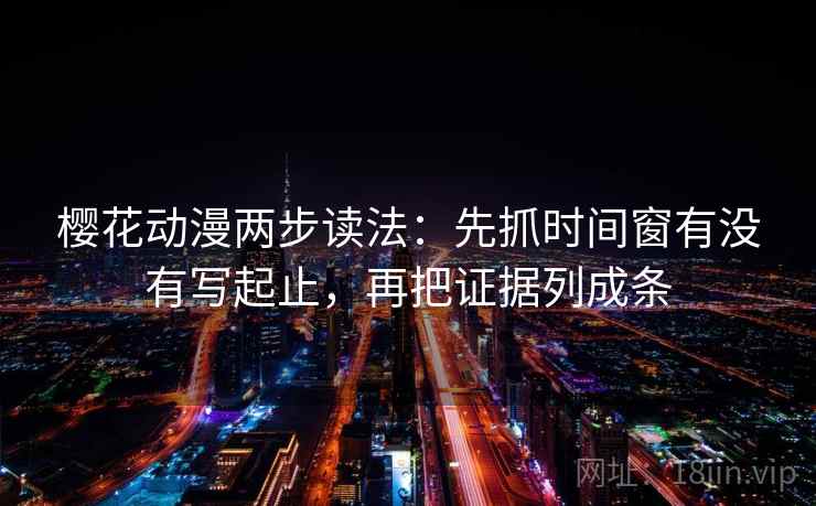 樱花动漫两步读法：先抓时间窗有没有写起止，再把证据列成条