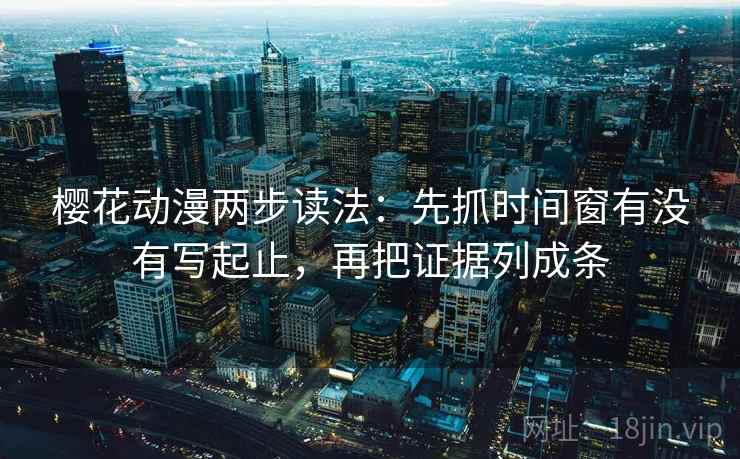 樱花动漫两步读法：先抓时间窗有没有写起止，再把证据列成条