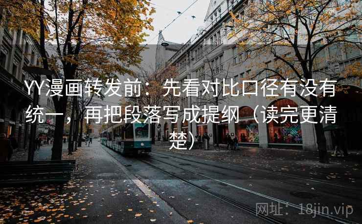 YY漫画转发前：先看对比口径有没有统一，再把段落写成提纲（读完更清楚）