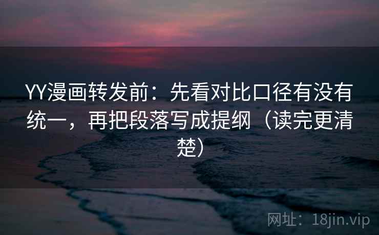 YY漫画转发前：先看对比口径有没有统一，再把段落写成提纲（读完更清楚）