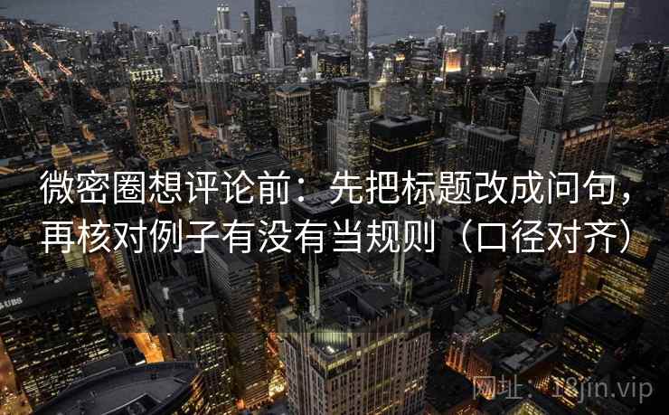 微密圈想评论前：先把标题改成问句，再核对例子有没有当规则（口径对齐）