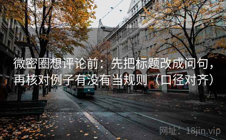 微密圈想评论前：先把标题改成问句，再核对例子有没有当规则（口径对齐）