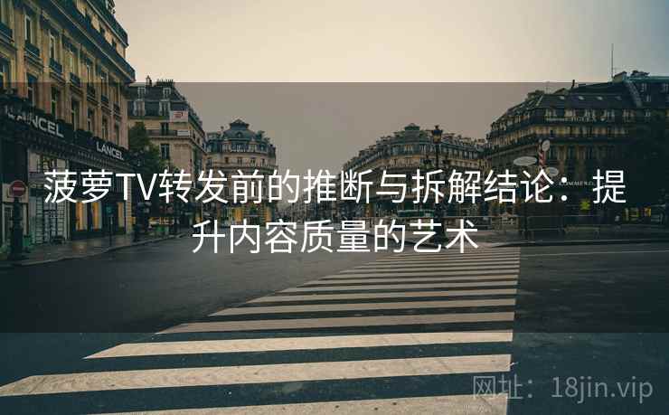 菠萝TV转发前的推断与拆解结论：提升内容质量的艺术