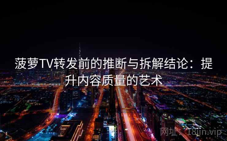 菠萝TV转发前的推断与拆解结论：提升内容质量的艺术