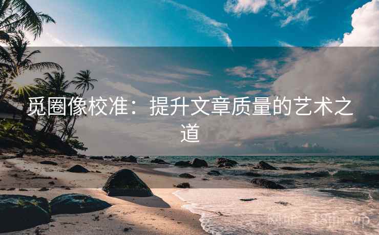 觅圈像校准：提升文章质量的艺术之道