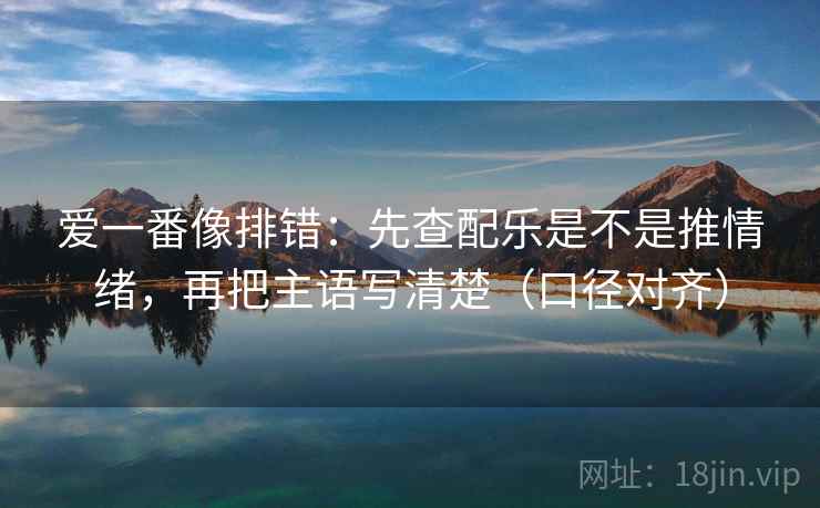 爱一番像排错：先查配乐是不是推情绪，再把主语写清楚（口径对齐）