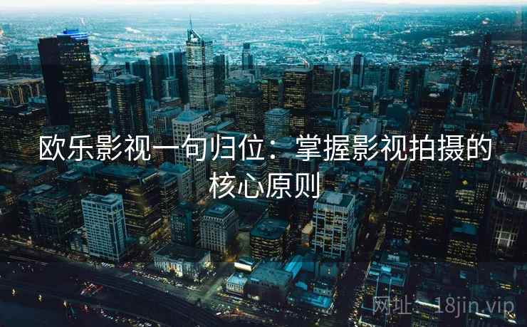 欧乐影视一句归位：掌握影视拍摄的核心原则