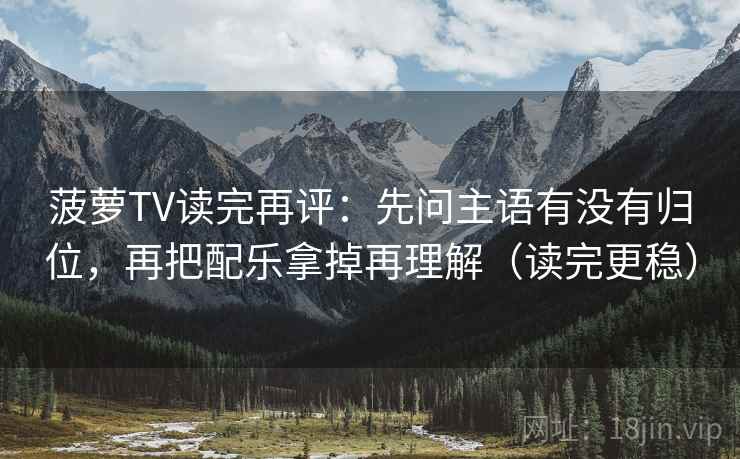 菠萝TV读完再评：先问主语有没有归位，再把配乐拿掉再理解（读完更稳）