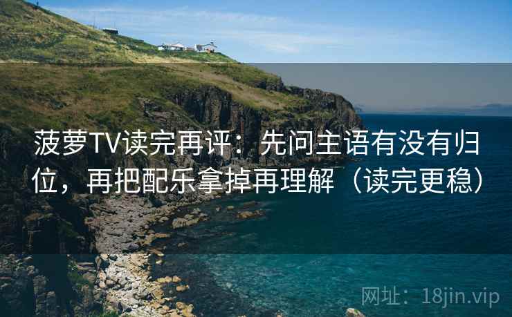 菠萝TV读完再评：先问主语有没有归位，再把配乐拿掉再理解（读完更稳）