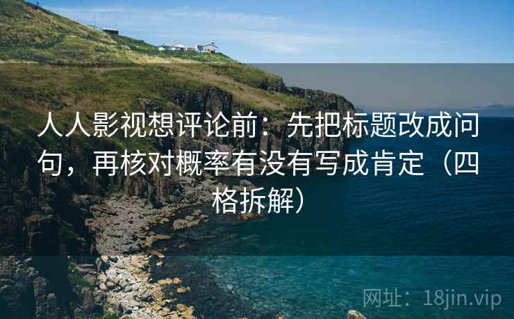 人人影视想评论前：先把标题改成问句，再核对概率有没有写成肯定（四格拆解）