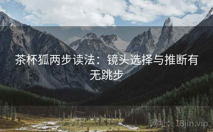 茶杯狐两步读法：镜头选择与推断有无跳步