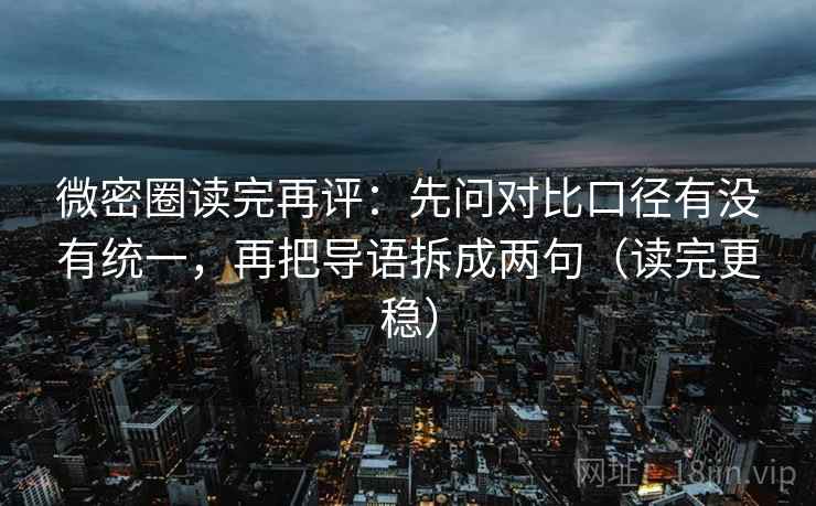 微密圈读完再评：先问对比口径有没有统一，再把导语拆成两句（读完更稳）