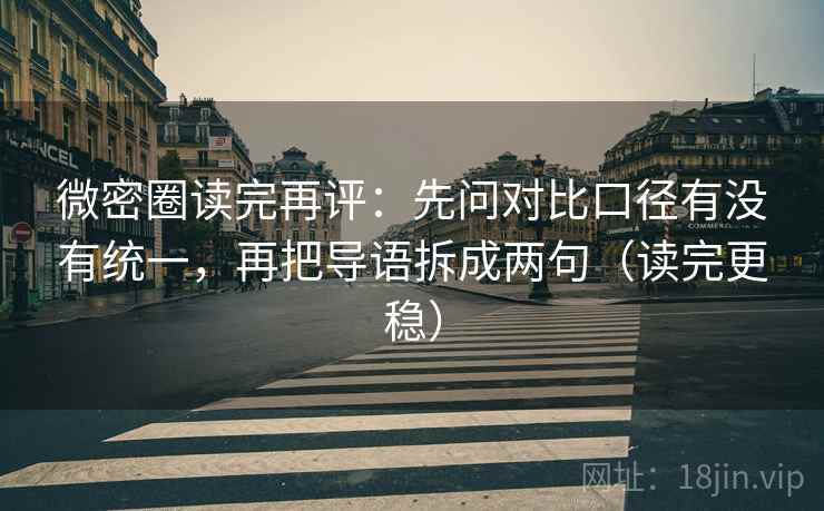 微密圈读完再评：先问对比口径有没有统一，再把导语拆成两句（读完更稳）