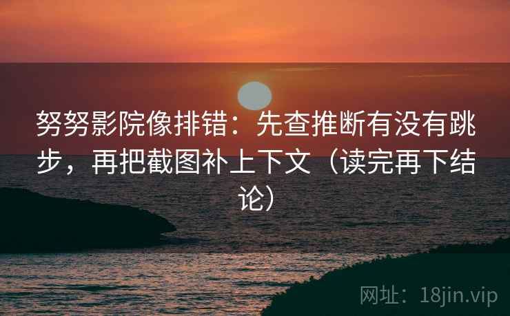 努努影院像排错：先查推断有没有跳步，再把截图补上下文（读完再下结论）