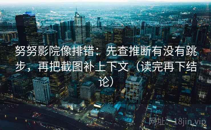 努努影院像排错：先查推断有没有跳步，再把截图补上下文（读完再下结论）