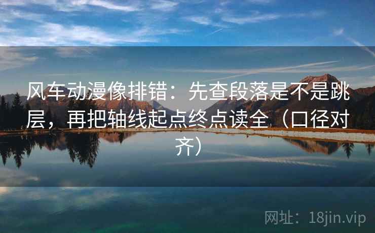 风车动漫像排错：先查段落是不是跳层，再把轴线起点终点读全（口径对齐）