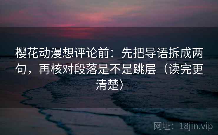 樱花动漫想评论前：先把导语拆成两句，再核对段落是不是跳层（读完更清楚）