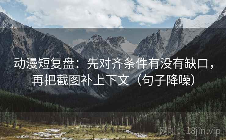 动漫短复盘：先对齐条件有没有缺口，再把截图补上下文（句子降噪）