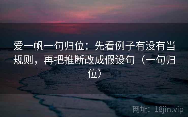 爱一帆一句归位：先看例子有没有当规则，再把推断改成假设句（一句归位）