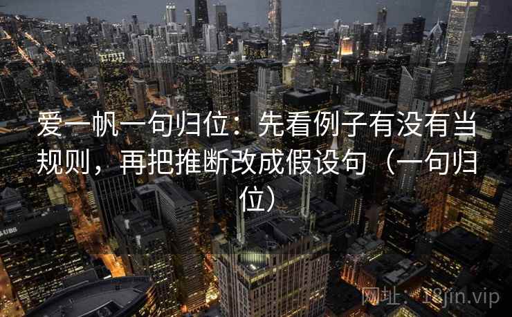 爱一帆一句归位：先看例子有没有当规则，再把推断改成假设句（一句归位）