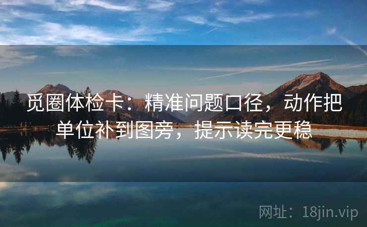 觅圈体检卡：精准问题口径，动作把单位补到图旁，提示读完更稳