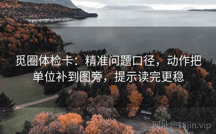 觅圈体检卡：精准问题口径，动作把单位补到图旁，提示读完更稳
