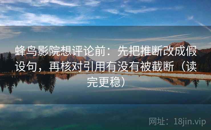 蜂鸟影院想评论前：先把推断改成假设句，再核对引用有没有被截断（读完更稳）
