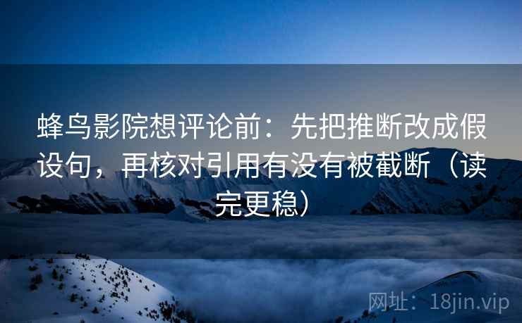 蜂鸟影院想评论前：先把推断改成假设句，再核对引用有没有被截断（读完更稳）