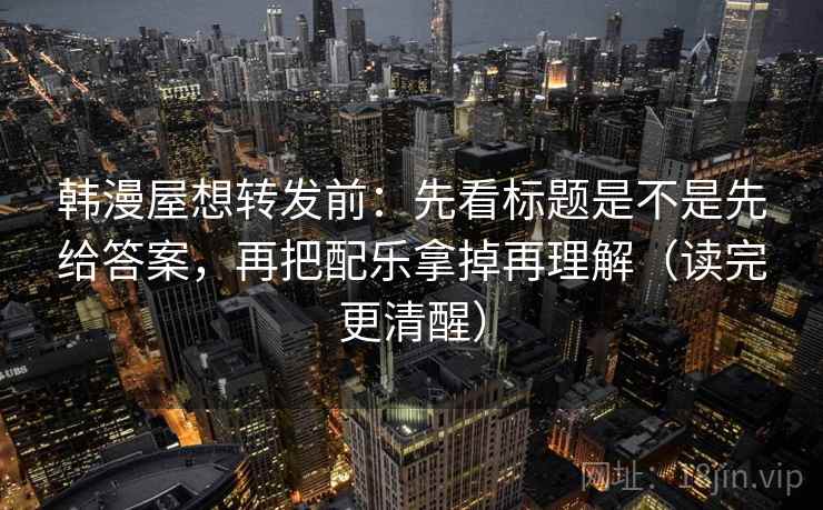 韩漫屋想转发前：先看标题是不是先给答案，再把配乐拿掉再理解（读完更清醒）