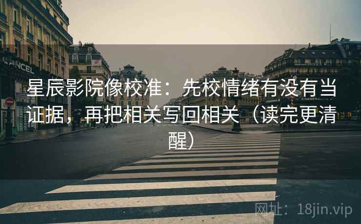 星辰影院像校准：先校情绪有没有当证据，再把相关写回相关（读完更清醒）