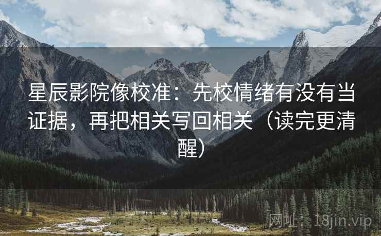 星辰影院像校准：先校情绪有没有当证据，再把相关写回相关（读完更清醒）