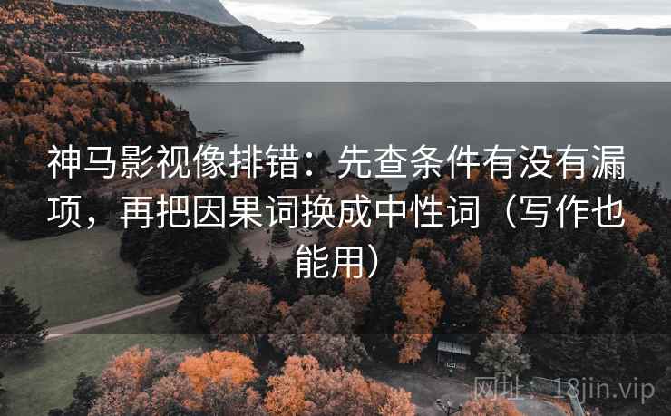 神马影视像排错：先查条件有没有漏项，再把因果词换成中性词（写作也能用）