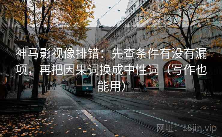 神马影视像排错：先查条件有没有漏项，再把因果词换成中性词（写作也能用）