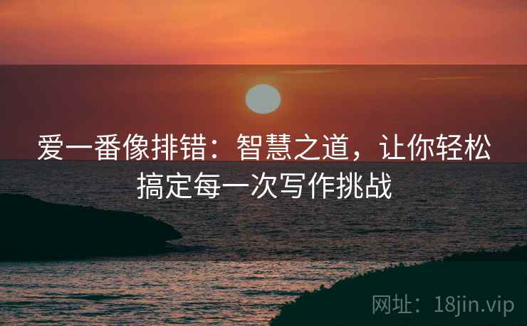 爱一番像排错：智慧之道，让你轻松搞定每一次写作挑战