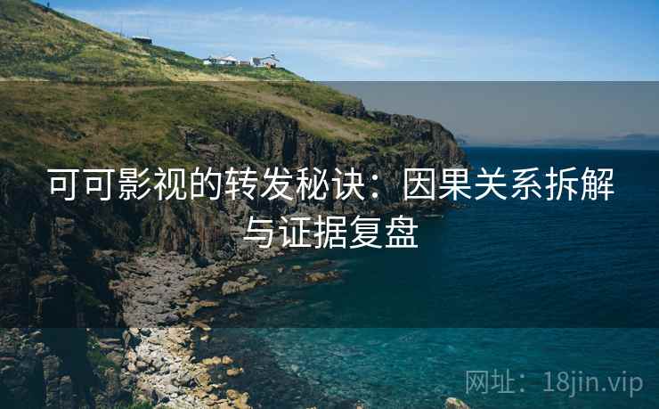 可可影视的转发秘诀：因果关系拆解与证据复盘