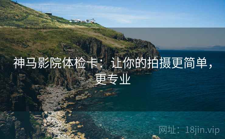 神马影院体检卡：让你的拍摄更简单，更专业
