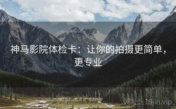 神马影院体检卡：让你的拍摄更简单，更专业